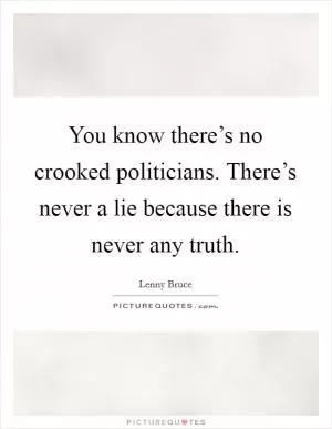 You know there’s no crooked politicians. There’s never a lie because there is never any truth Picture Quote #1