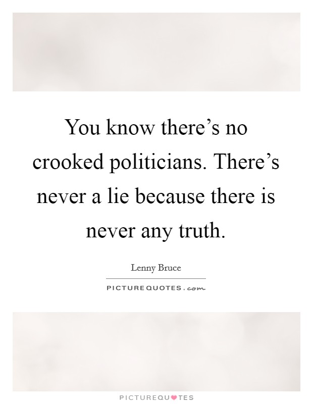 You know there's no crooked politicians. There's never a lie because there is never any truth. Picture Quote #1