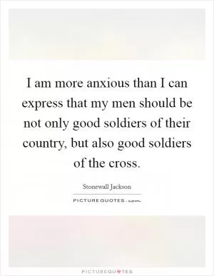 I am more anxious than I can express that my men should be not only good soldiers of their country, but also good soldiers of the cross Picture Quote #1
