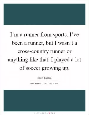 I’m a runner from sports. I’ve been a runner, but I wasn’t a cross-country runner or anything like that. I played a lot of soccer growing up Picture Quote #1