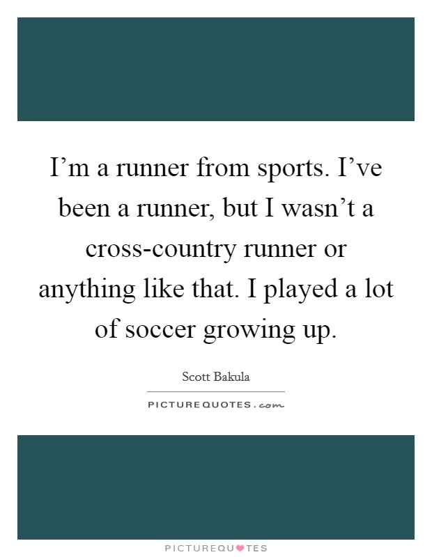I'm a runner from sports. I've been a runner, but I wasn't a cross-country runner or anything like that. I played a lot of soccer growing up. Picture Quote #1