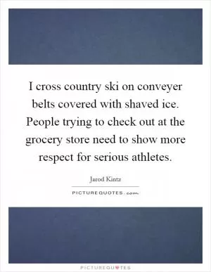 I cross country ski on conveyer belts covered with shaved ice. People trying to check out at the grocery store need to show more respect for serious athletes Picture Quote #1