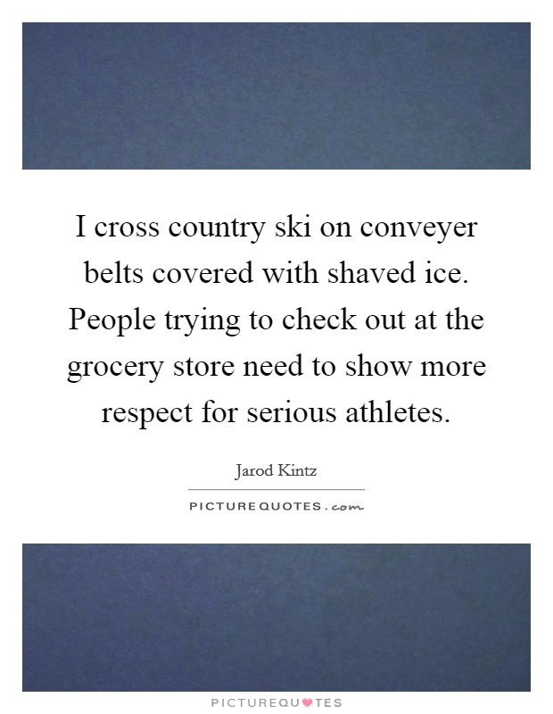 I cross country ski on conveyer belts covered with shaved ice. People trying to check out at the grocery store need to show more respect for serious athletes. Picture Quote #1