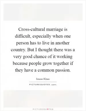 Cross-cultural marriage is difficult, especially when one person has to live in another country. But I thought there was a very good chance of it working because people grow together if they have a common passion Picture Quote #1