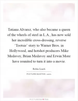 Tatiana Alvarez, who also became a queen of the wheels of steel in L.A., has now sold her incredible cross-dressing, reverse ‘Tootsie’ story to Warner Bros. in Hollywood, and hotshot producers Mike Medavoy, Brian Medavoy and Erwin More have reunited to turn it into a movie Picture Quote #1