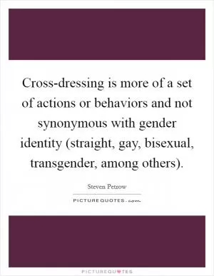Cross-dressing is more of a set of actions or behaviors and not synonymous with gender identity (straight, gay, bisexual, transgender, among others) Picture Quote #1