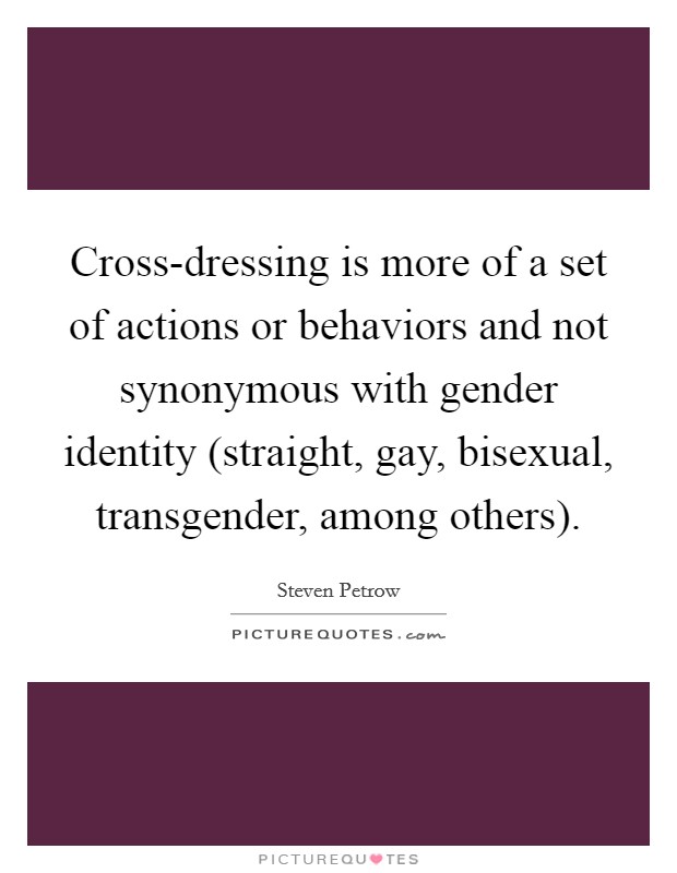 Cross-dressing is more of a set of actions or behaviors and not synonymous with gender identity (straight, gay, bisexual, transgender, among others). Picture Quote #1