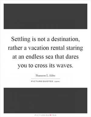 Settling is not a destination, rather a vacation rental staring at an endless sea that dares you to cross its waves Picture Quote #1