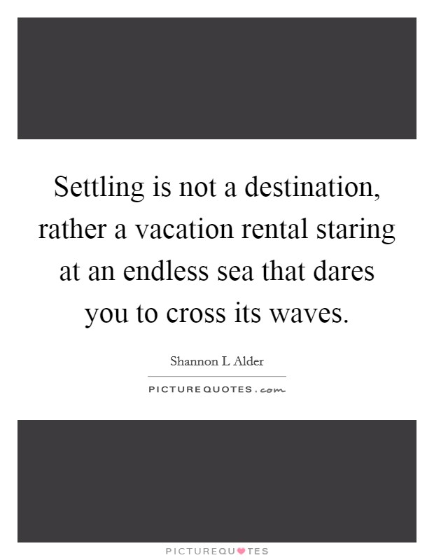 Settling is not a destination, rather a vacation rental staring at an endless sea that dares you to cross its waves. Picture Quote #1