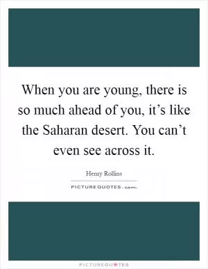 When you are young, there is so much ahead of you, it’s like the Saharan desert. You can’t even see across it Picture Quote #1