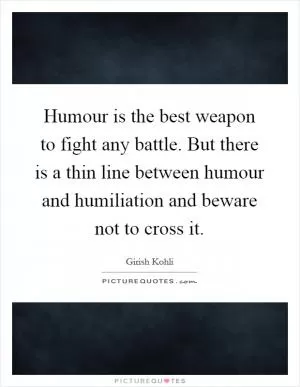 Humour is the best weapon to fight any battle. But there is a thin line between humour and humiliation and beware not to cross it Picture Quote #1