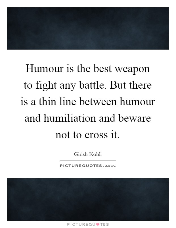 Humour is the best weapon to fight any battle. But there is a thin line between humour and humiliation and beware not to cross it. Picture Quote #1