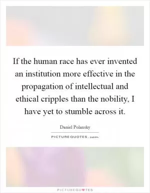 If the human race has ever invented an institution more effective in the propagation of intellectual and ethical cripples than the nobility, I have yet to stumble across it Picture Quote #1