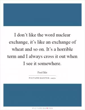 I don’t like the word nuclear exchange, it’s like an exchange of wheat and so on. It’s a horrible term and I always cross it out when I see it somewhere Picture Quote #1