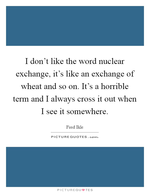 I don't like the word nuclear exchange, it's like an exchange of wheat and so on. It's a horrible term and I always cross it out when I see it somewhere. Picture Quote #1