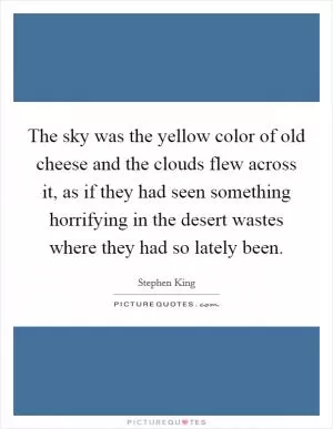 The sky was the yellow color of old cheese and the clouds flew across it, as if they had seen something horrifying in the desert wastes where they had so lately been Picture Quote #1