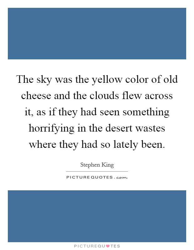 The sky was the yellow color of old cheese and the clouds flew across it, as if they had seen something horrifying in the desert wastes where they had so lately been. Picture Quote #1