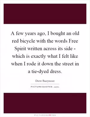 A few years ago, I bought an old red bicycle with the words Free Spirit written across its side - which is exactly what I felt like when I rode it down the street in a tie-dyed dress Picture Quote #1