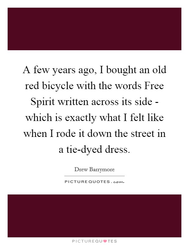 A few years ago, I bought an old red bicycle with the words Free Spirit written across its side - which is exactly what I felt like when I rode it down the street in a tie-dyed dress. Picture Quote #1