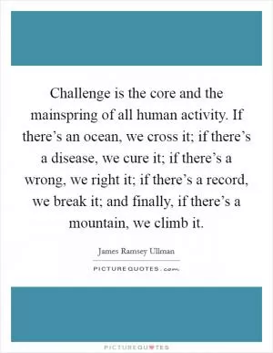 Challenge is the core and the mainspring of all human activity. If there’s an ocean, we cross it; if there’s a disease, we cure it; if there’s a wrong, we right it; if there’s a record, we break it; and finally, if there’s a mountain, we climb it Picture Quote #1