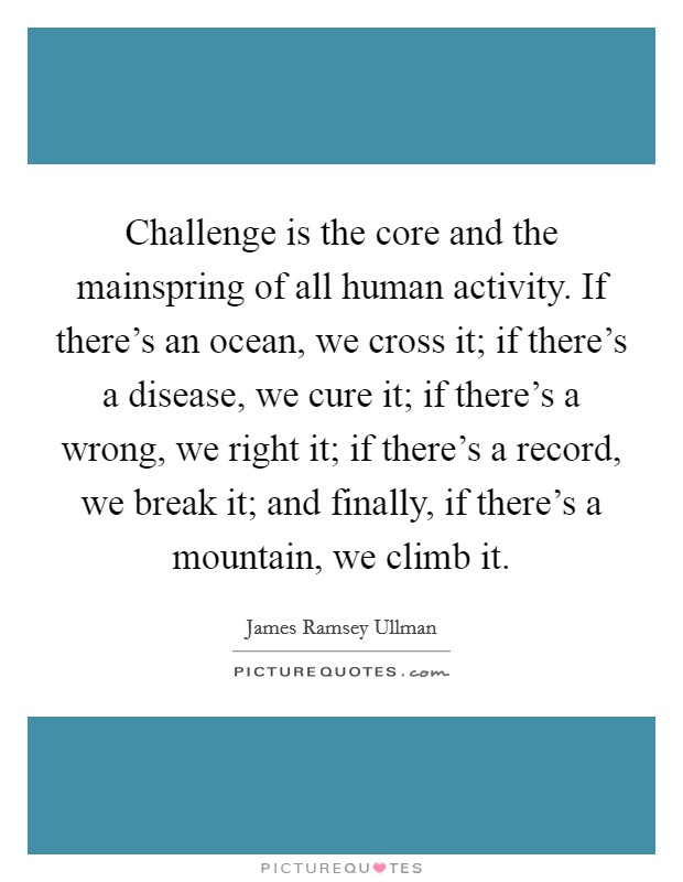 Challenge is the core and the mainspring of all human activity. If there's an ocean, we cross it; if there's a disease, we cure it; if there's a wrong, we right it; if there's a record, we break it; and finally, if there's a mountain, we climb it. Picture Quote #1
