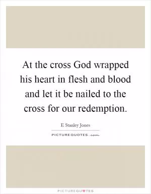 At the cross God wrapped his heart in flesh and blood and let it be nailed to the cross for our redemption Picture Quote #1