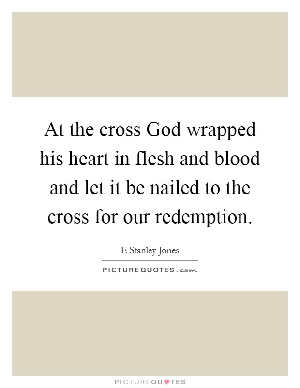 At the cross God wrapped his heart in flesh and blood and let it be nailed to the cross for our redemption. Picture Quote #1