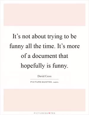 It’s not about trying to be funny all the time. It’s more of a document that hopefully is funny Picture Quote #1