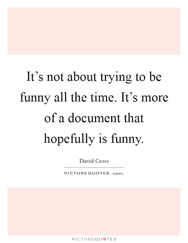 It's not about trying to be funny all the time. It's more of a document that hopefully is funny. Picture Quote #1