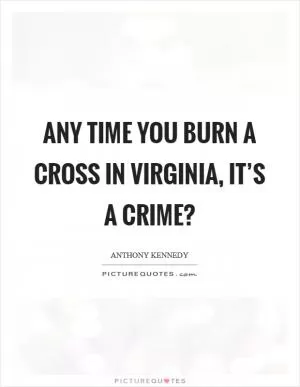 Any time you burn a cross in Virginia, it’s a crime? Picture Quote #1