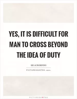 Yes, it is difficult for man to cross beyond the idea of duty Picture Quote #1