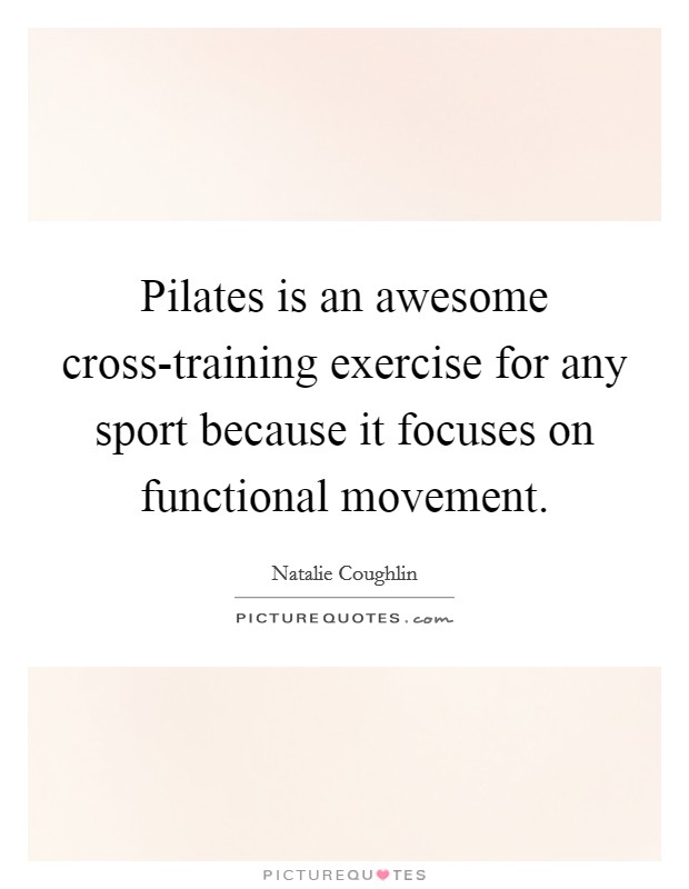 Pilates is an awesome cross-training exercise for any sport because it focuses on functional movement. Picture Quote #1