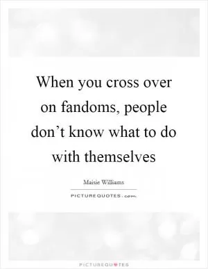 When you cross over on fandoms, people don’t know what to do with themselves Picture Quote #1