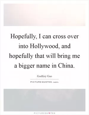 Hopefully, I can cross over into Hollywood, and hopefully that will bring me a bigger name in China Picture Quote #1
