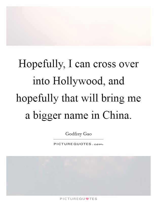 Hopefully, I can cross over into Hollywood, and hopefully that will bring me a bigger name in China. Picture Quote #1