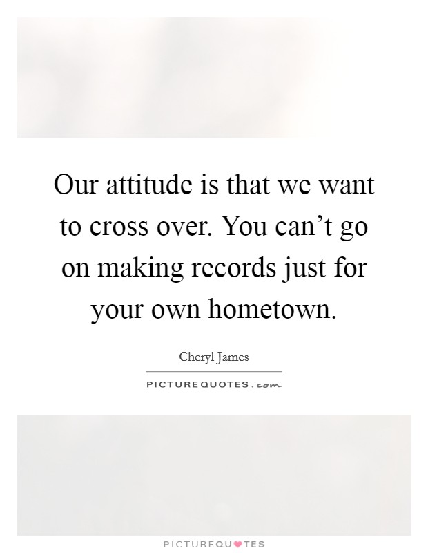 Our attitude is that we want to cross over. You can't go on making records just for your own hometown. Picture Quote #1
