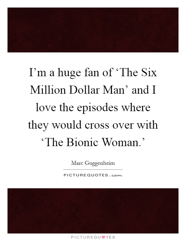 I'm a huge fan of ‘The Six Million Dollar Man' and I love the episodes where they would cross over with ‘The Bionic Woman.' Picture Quote #1