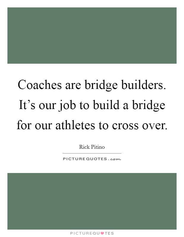 Coaches are bridge builders. It's our job to build a bridge for our athletes to cross over. Picture Quote #1