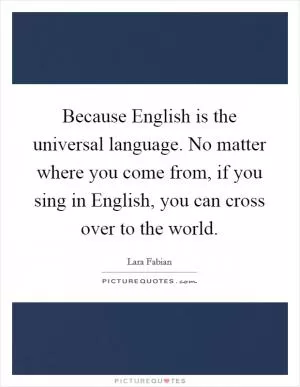 Because English is the universal language. No matter where you come from, if you sing in English, you can cross over to the world Picture Quote #1