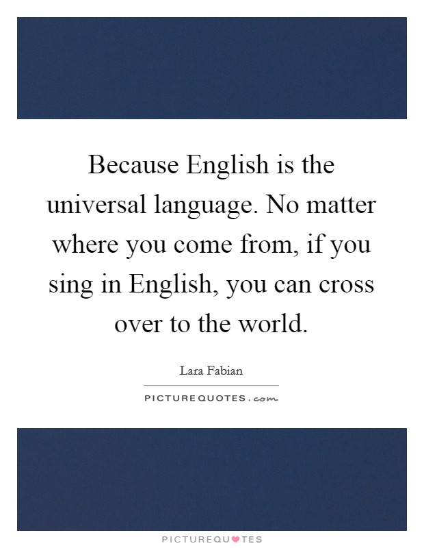 Because English is the universal language. No matter where you come from, if you sing in English, you can cross over to the world. Picture Quote #1