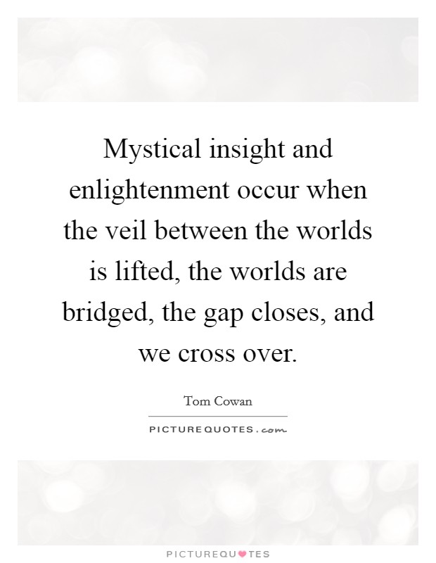 Mystical insight and enlightenment occur when the veil between the worlds is lifted, the worlds are bridged, the gap closes, and we cross over. Picture Quote #1