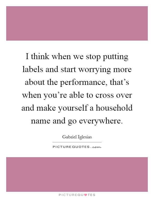 I think when we stop putting labels and start worrying more about the performance, that's when you're able to cross over and make yourself a household name and go everywhere. Picture Quote #1