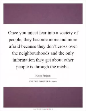Once you inject fear into a society of people, they become more and more afraid because they don’t cross over the neighbourhoods and the only information they get about other people is through the media Picture Quote #1