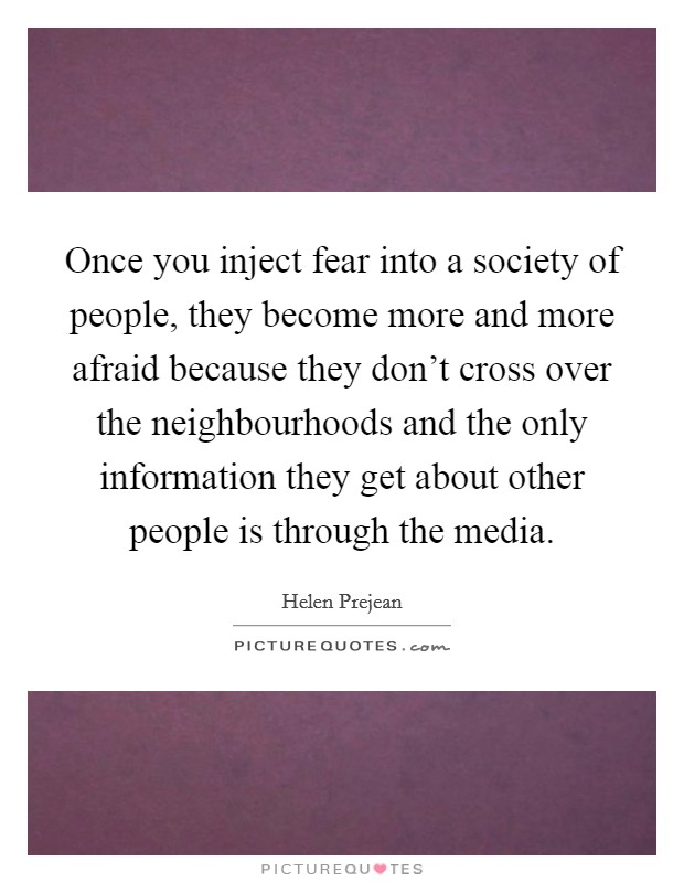 Once you inject fear into a society of people, they become more and more afraid because they don't cross over the neighbourhoods and the only information they get about other people is through the media. Picture Quote #1