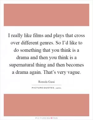 I really like films and plays that cross over different genres. So I’d like to do something that you think is a drama and then you think is a supernatural thing and then becomes a drama again. That’s very vague Picture Quote #1