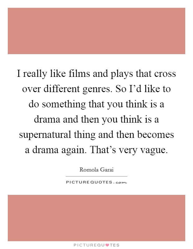 I really like films and plays that cross over different genres. So I'd like to do something that you think is a drama and then you think is a supernatural thing and then becomes a drama again. That's very vague. Picture Quote #1