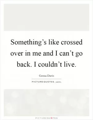 Something’s like crossed over in me and I can’t go back. I couldn’t live Picture Quote #1