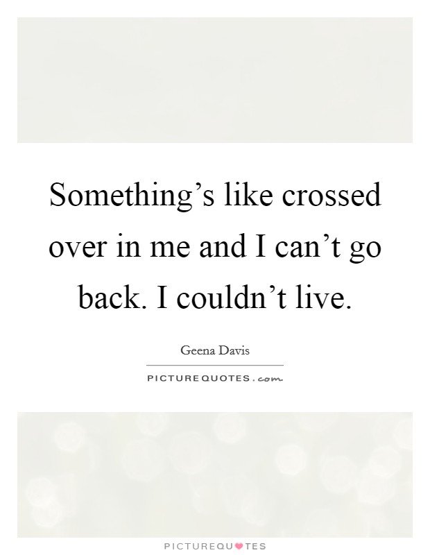 Something's like crossed over in me and I can't go back. I couldn't live. Picture Quote #1