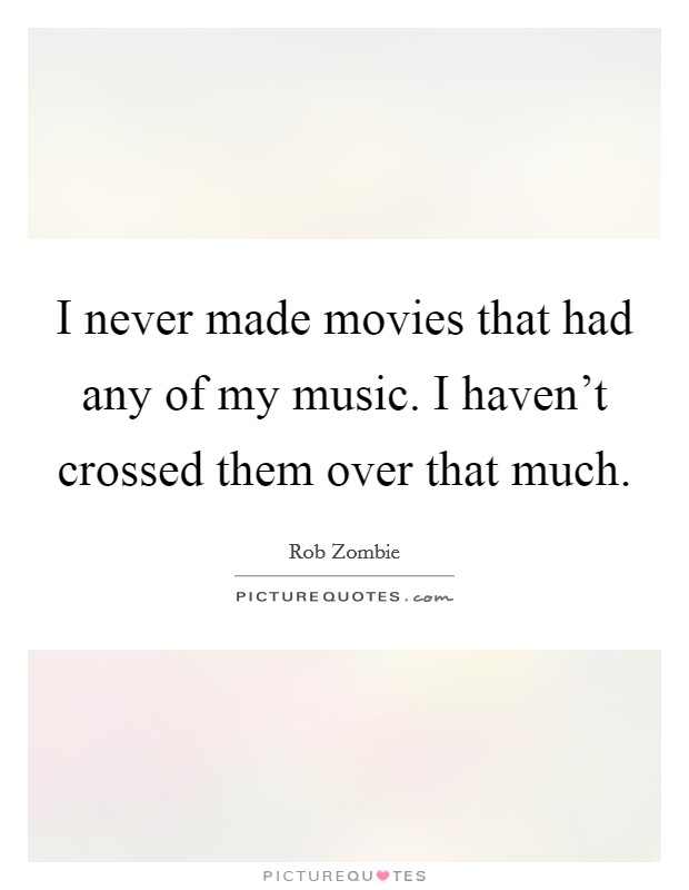 I never made movies that had any of my music. I haven't crossed them over that much. Picture Quote #1