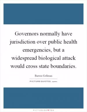 Governors normally have jurisdiction over public health emergencies, but a widespread biological attack would cross state boundaries Picture Quote #1
